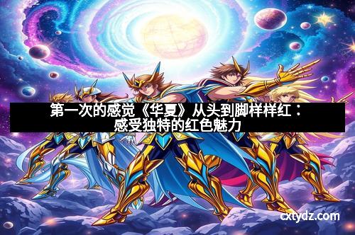 第一次的感觉《华夏》从头到脚样样红：感受独特的红色魅力